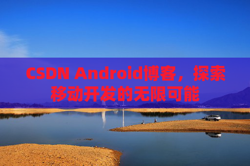 CSDN Android博客,探索移动开发的无限可能